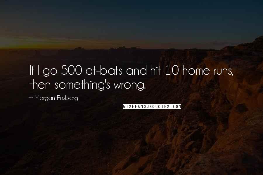 Morgan Ensberg Quotes: If I go 500 at-bats and hit 10 home runs, then something's wrong.