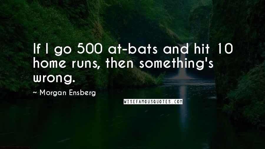 Morgan Ensberg Quotes: If I go 500 at-bats and hit 10 home runs, then something's wrong.