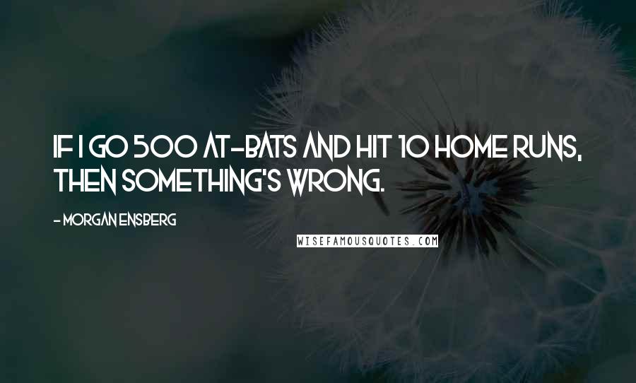 Morgan Ensberg Quotes: If I go 500 at-bats and hit 10 home runs, then something's wrong.