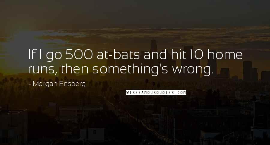 Morgan Ensberg Quotes: If I go 500 at-bats and hit 10 home runs, then something's wrong.