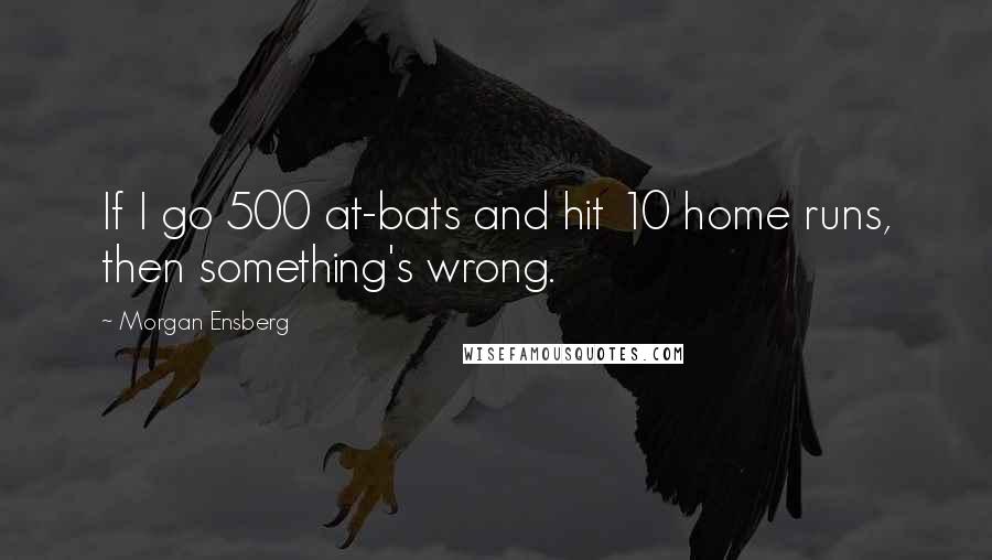 Morgan Ensberg Quotes: If I go 500 at-bats and hit 10 home runs, then something's wrong.