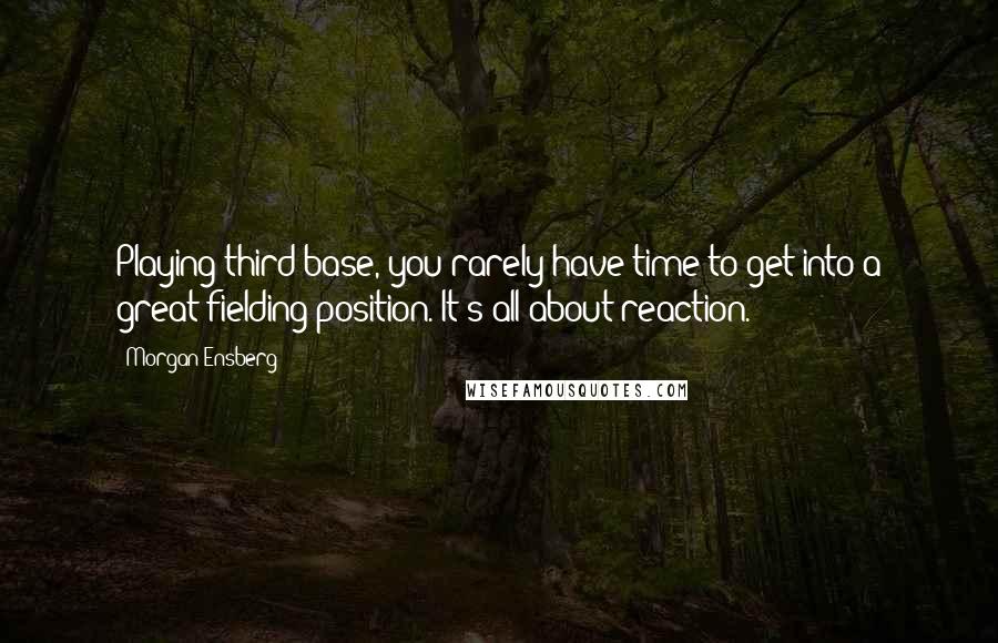 Morgan Ensberg Quotes: Playing third base, you rarely have time to get into a great fielding position. It's all about reaction.