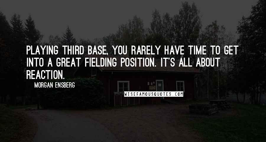 Morgan Ensberg Quotes: Playing third base, you rarely have time to get into a great fielding position. It's all about reaction.