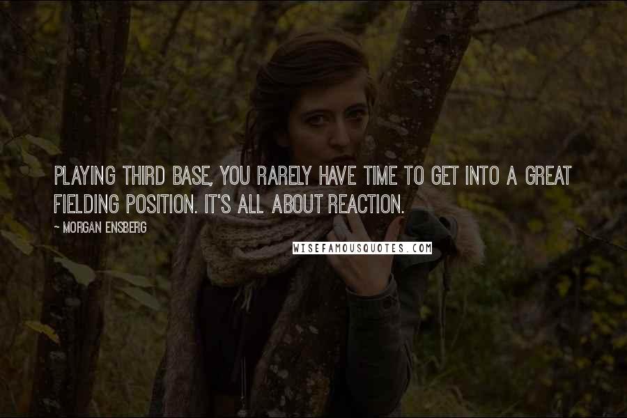 Morgan Ensberg Quotes: Playing third base, you rarely have time to get into a great fielding position. It's all about reaction.