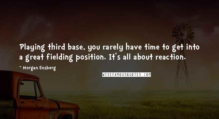 Morgan Ensberg Quotes: Playing third base, you rarely have time to get into a great fielding position. It's all about reaction.