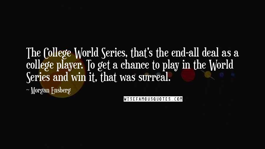 Morgan Ensberg Quotes: The College World Series, that's the end-all deal as a college player. To get a chance to play in the World Series and win it, that was surreal.