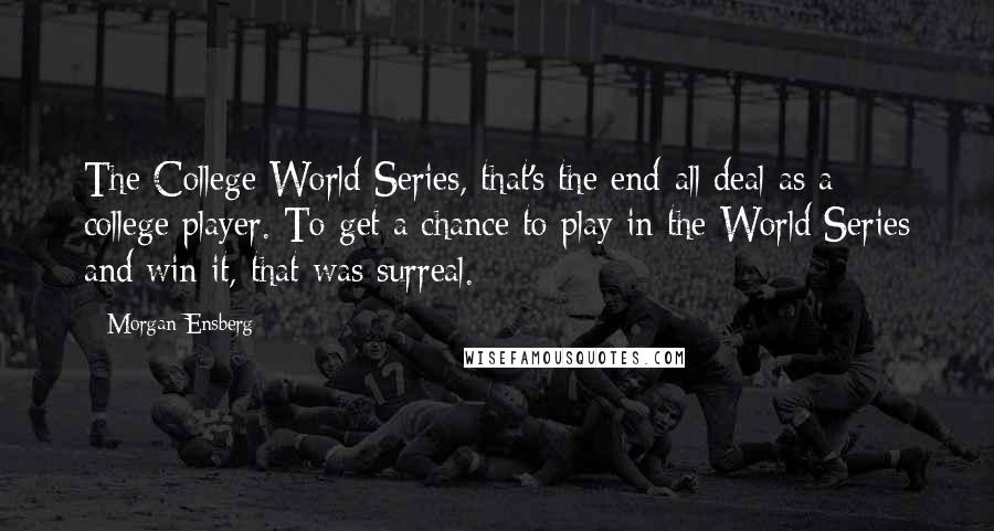 Morgan Ensberg Quotes: The College World Series, that's the end-all deal as a college player. To get a chance to play in the World Series and win it, that was surreal.