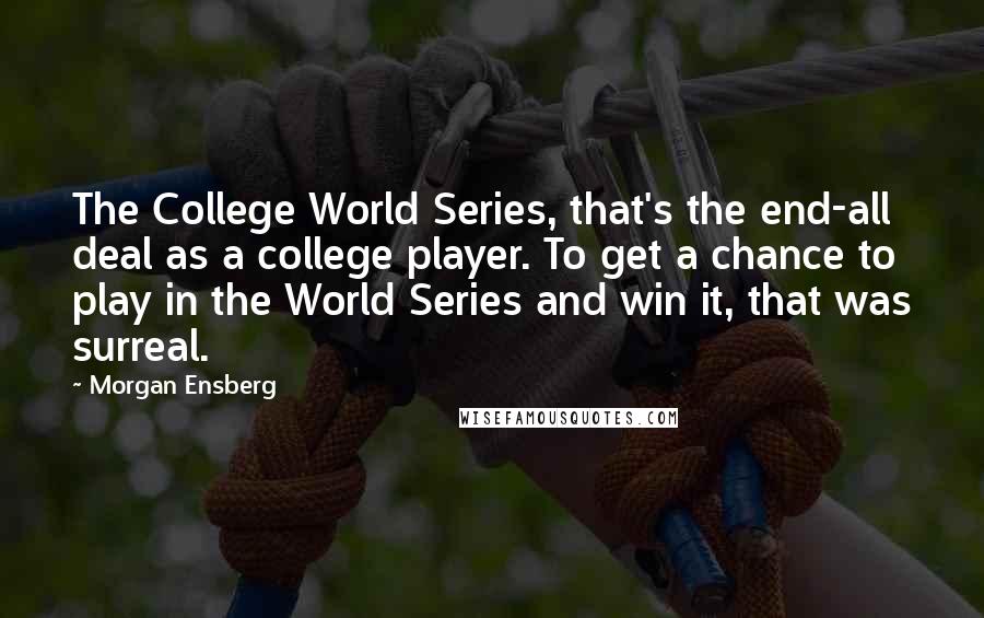 Morgan Ensberg Quotes: The College World Series, that's the end-all deal as a college player. To get a chance to play in the World Series and win it, that was surreal.