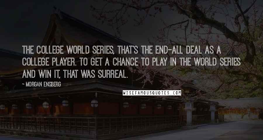 Morgan Ensberg Quotes: The College World Series, that's the end-all deal as a college player. To get a chance to play in the World Series and win it, that was surreal.