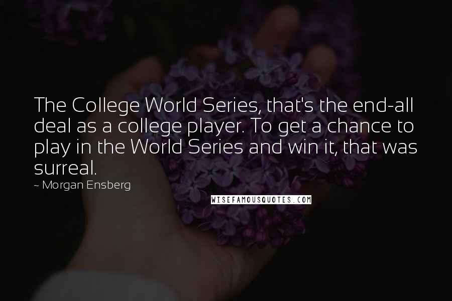 Morgan Ensberg Quotes: The College World Series, that's the end-all deal as a college player. To get a chance to play in the World Series and win it, that was surreal.