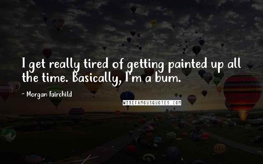 Morgan Fairchild Quotes: I get really tired of getting painted up all the time. Basically, I'm a bum.