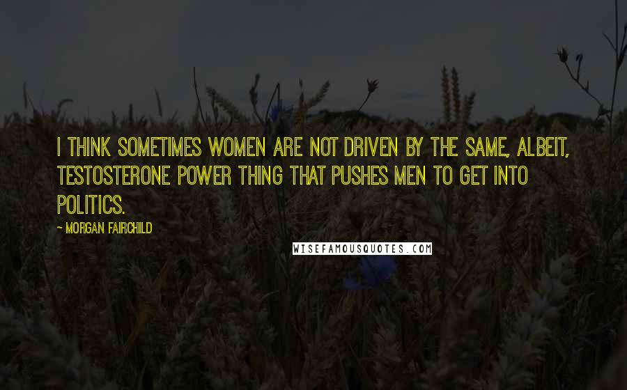 Morgan Fairchild Quotes: I think sometimes women are not driven by the same, albeit, testosterone power thing that pushes men to get into politics.