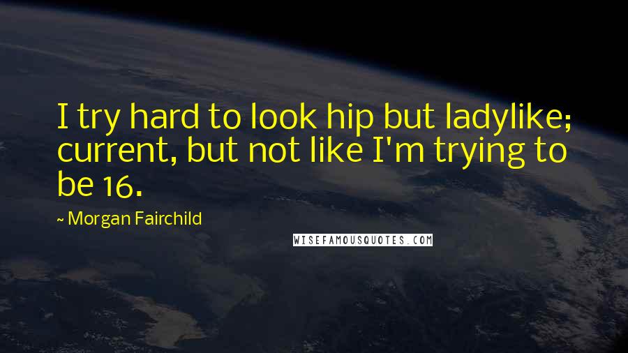 Morgan Fairchild Quotes: I try hard to look hip but ladylike; current, but not like I'm trying to be 16.