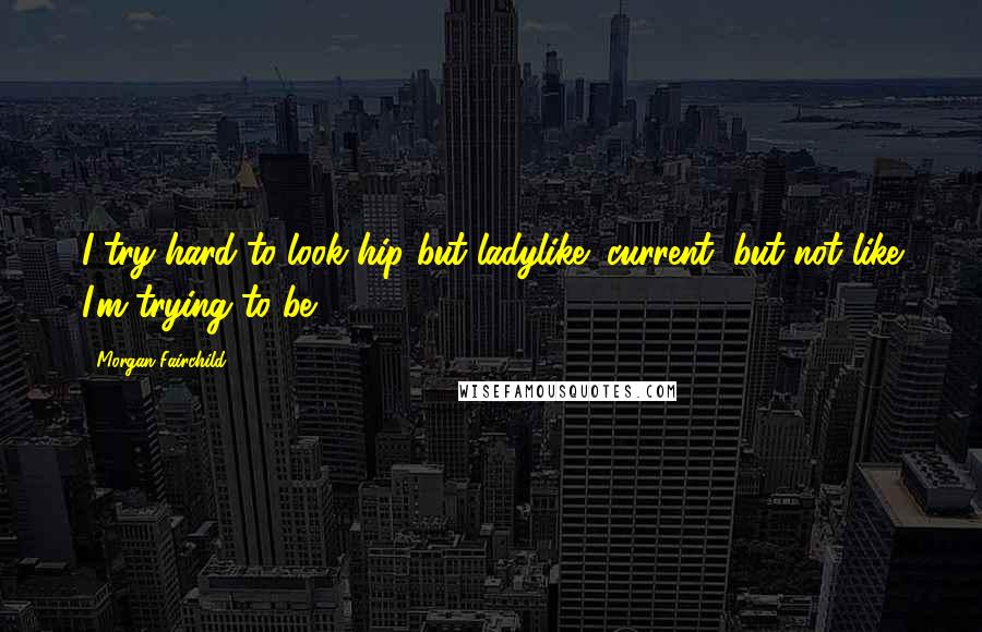 Morgan Fairchild Quotes: I try hard to look hip but ladylike; current, but not like I'm trying to be 16.
