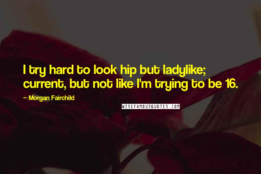 Morgan Fairchild Quotes: I try hard to look hip but ladylike; current, but not like I'm trying to be 16.