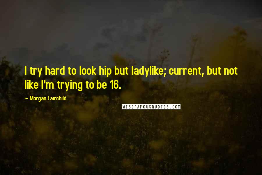 Morgan Fairchild Quotes: I try hard to look hip but ladylike; current, but not like I'm trying to be 16.