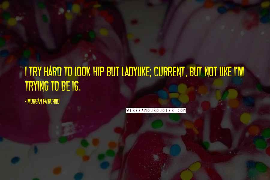 Morgan Fairchild Quotes: I try hard to look hip but ladylike; current, but not like I'm trying to be 16.