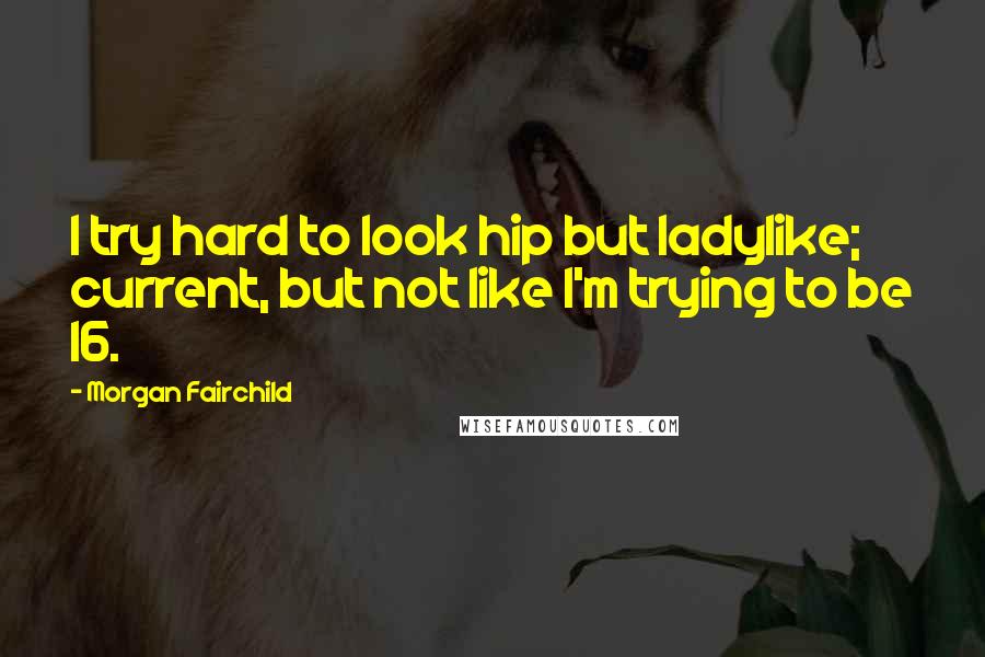 Morgan Fairchild Quotes: I try hard to look hip but ladylike; current, but not like I'm trying to be 16.