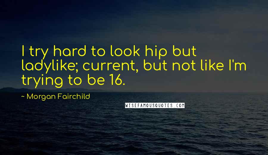 Morgan Fairchild Quotes: I try hard to look hip but ladylike; current, but not like I'm trying to be 16.