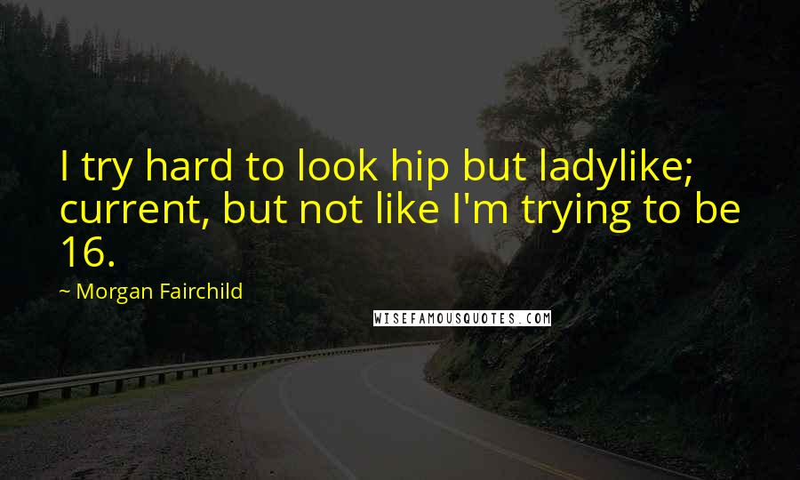 Morgan Fairchild Quotes: I try hard to look hip but ladylike; current, but not like I'm trying to be 16.