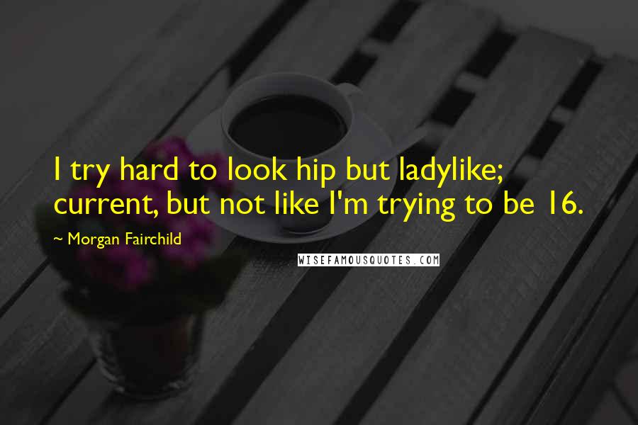 Morgan Fairchild Quotes: I try hard to look hip but ladylike; current, but not like I'm trying to be 16.