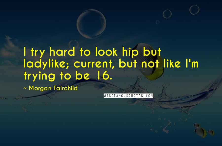 Morgan Fairchild Quotes: I try hard to look hip but ladylike; current, but not like I'm trying to be 16.