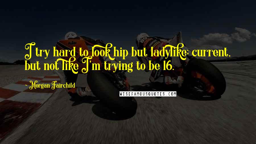 Morgan Fairchild Quotes: I try hard to look hip but ladylike; current, but not like I'm trying to be 16.