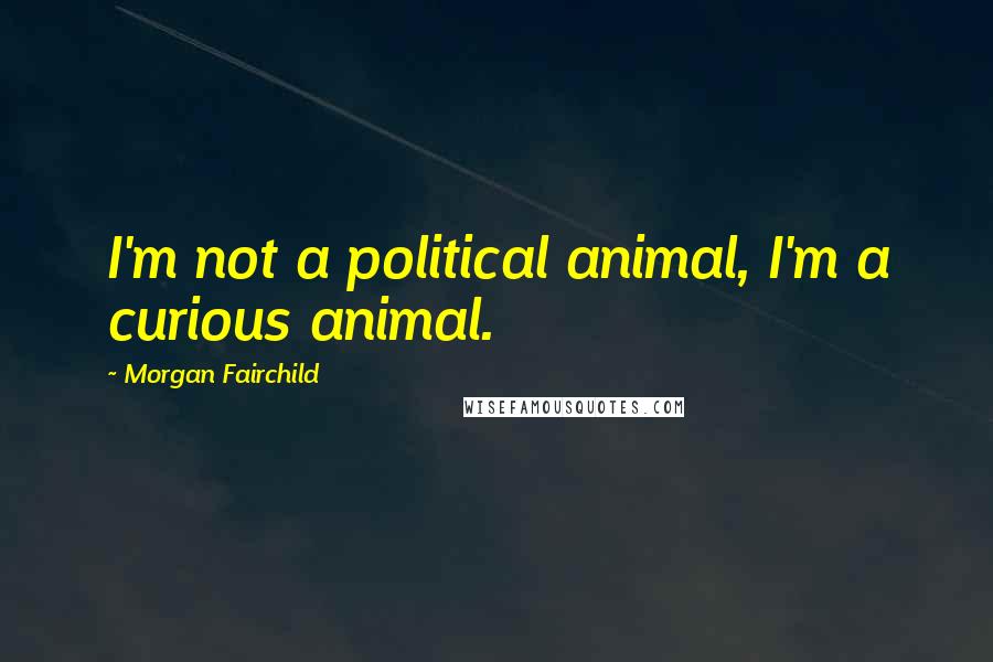 Morgan Fairchild Quotes: I'm not a political animal, I'm a curious animal.