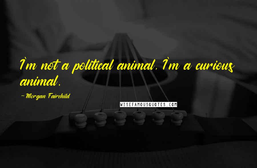 Morgan Fairchild Quotes: I'm not a political animal, I'm a curious animal.