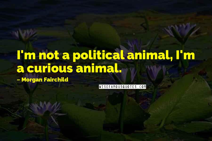 Morgan Fairchild Quotes: I'm not a political animal, I'm a curious animal.