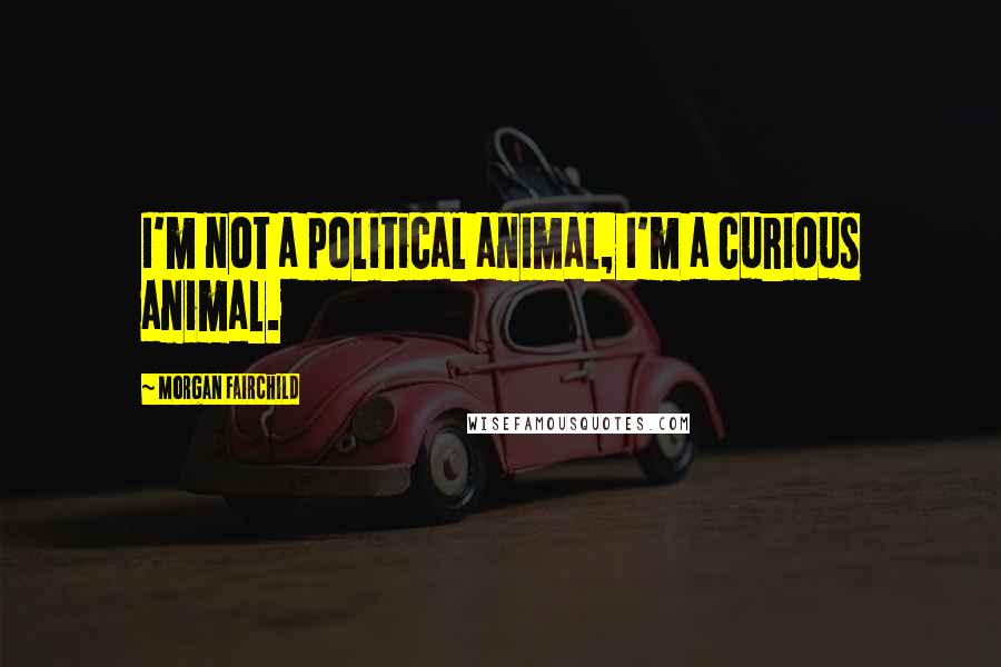 Morgan Fairchild Quotes: I'm not a political animal, I'm a curious animal.