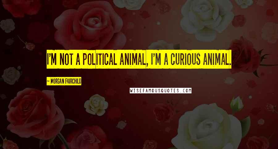 Morgan Fairchild Quotes: I'm not a political animal, I'm a curious animal.