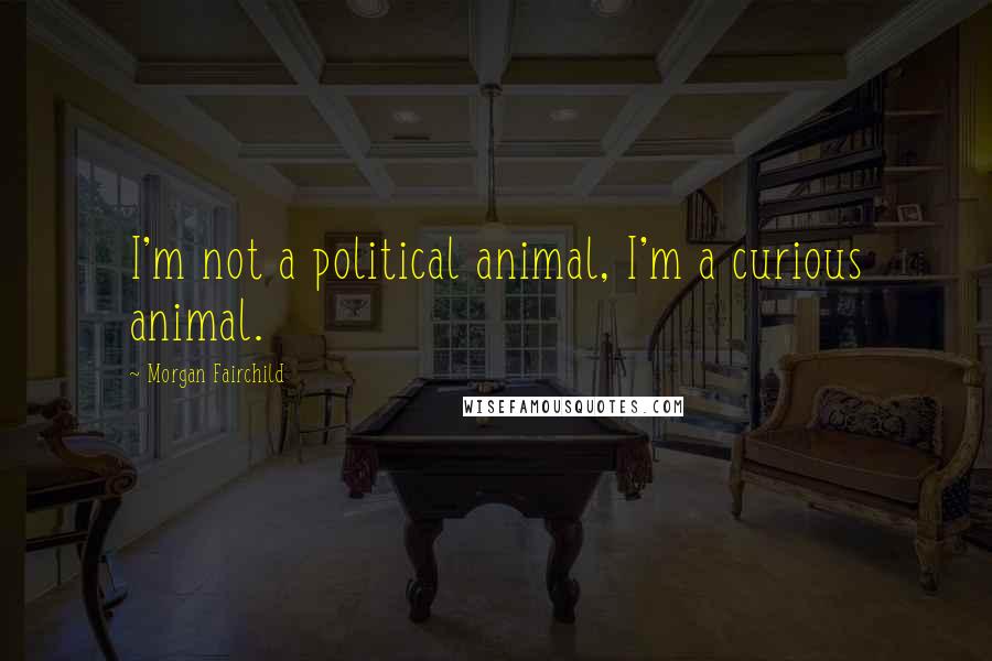 Morgan Fairchild Quotes: I'm not a political animal, I'm a curious animal.