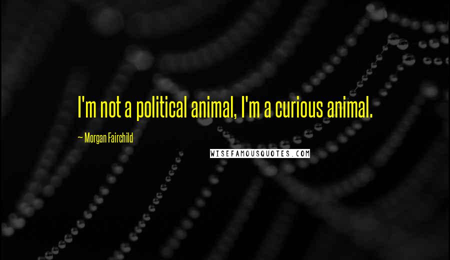 Morgan Fairchild Quotes: I'm not a political animal, I'm a curious animal.