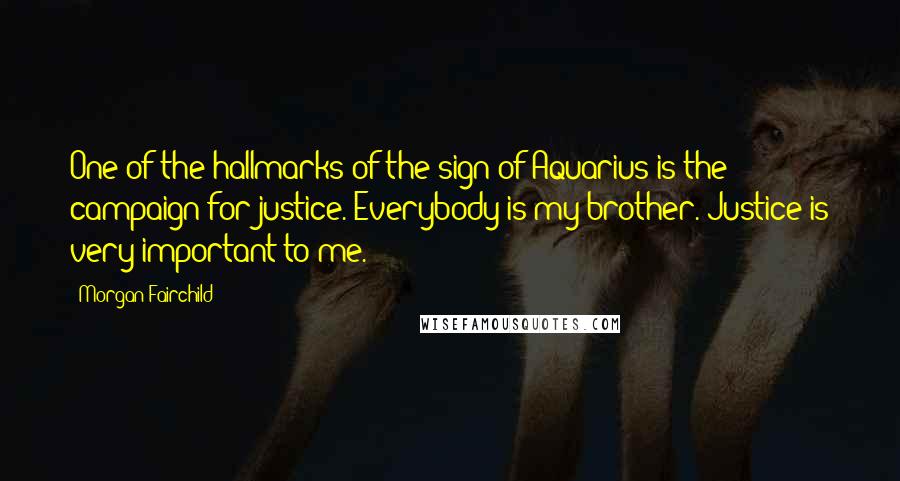Morgan Fairchild Quotes: One of the hallmarks of the sign of Aquarius is the campaign for justice. Everybody is my brother. Justice is very important to me.