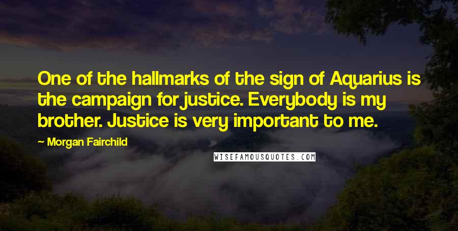 Morgan Fairchild Quotes: One of the hallmarks of the sign of Aquarius is the campaign for justice. Everybody is my brother. Justice is very important to me.