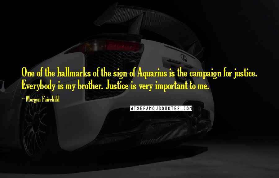 Morgan Fairchild Quotes: One of the hallmarks of the sign of Aquarius is the campaign for justice. Everybody is my brother. Justice is very important to me.