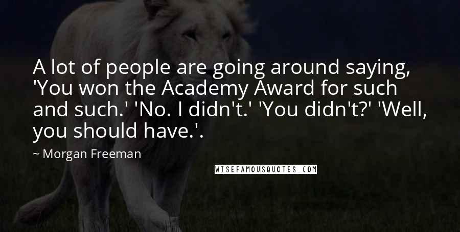 Morgan Freeman Quotes: A lot of people are going around saying, 'You won the Academy Award for such and such.' 'No. I didn't.' 'You didn't?' 'Well, you should have.'.