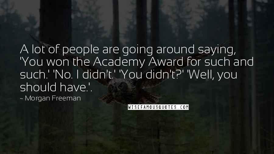 Morgan Freeman Quotes: A lot of people are going around saying, 'You won the Academy Award for such and such.' 'No. I didn't.' 'You didn't?' 'Well, you should have.'.