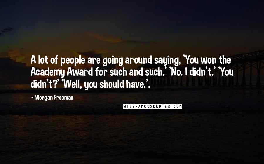 Morgan Freeman Quotes: A lot of people are going around saying, 'You won the Academy Award for such and such.' 'No. I didn't.' 'You didn't?' 'Well, you should have.'.