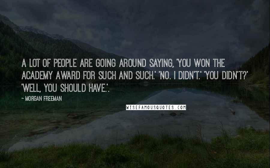 Morgan Freeman Quotes: A lot of people are going around saying, 'You won the Academy Award for such and such.' 'No. I didn't.' 'You didn't?' 'Well, you should have.'.