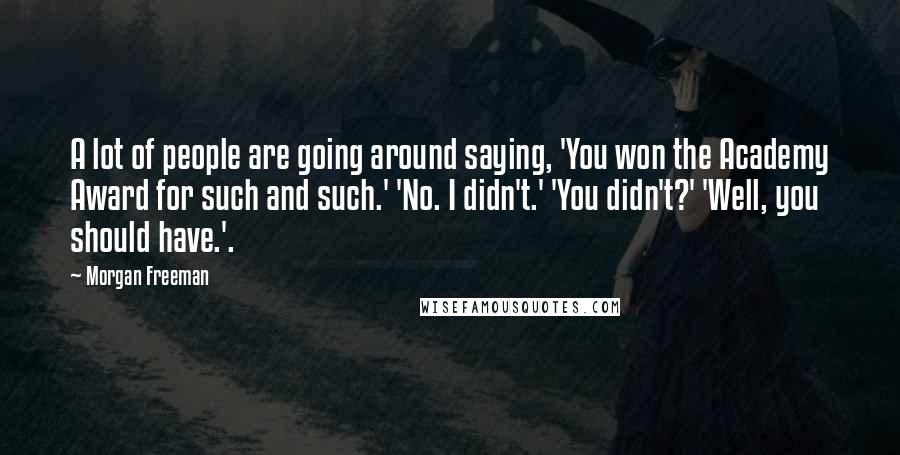 Morgan Freeman Quotes: A lot of people are going around saying, 'You won the Academy Award for such and such.' 'No. I didn't.' 'You didn't?' 'Well, you should have.'.