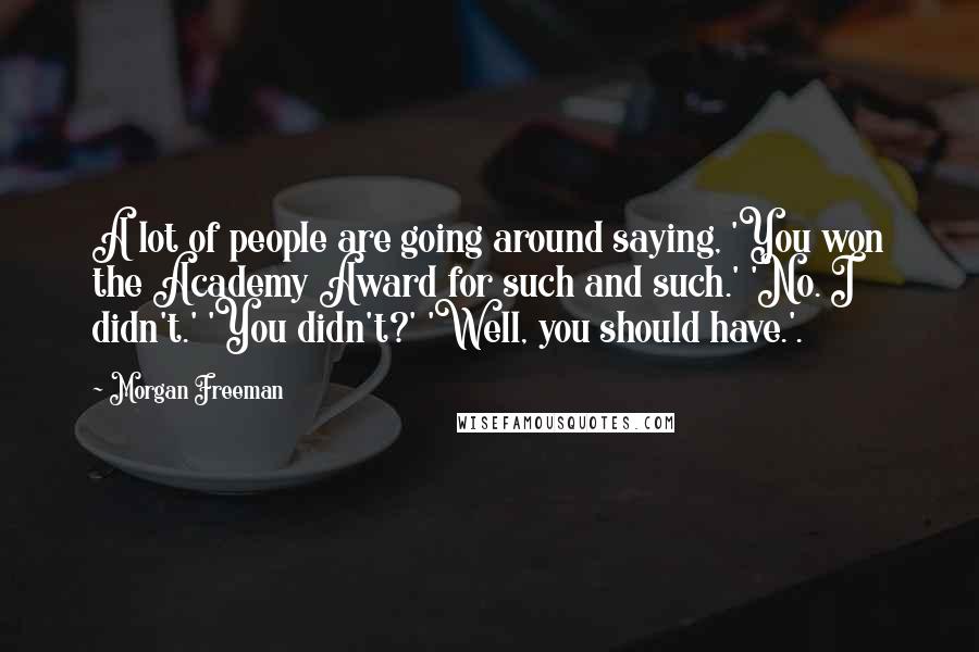 Morgan Freeman Quotes: A lot of people are going around saying, 'You won the Academy Award for such and such.' 'No. I didn't.' 'You didn't?' 'Well, you should have.'.