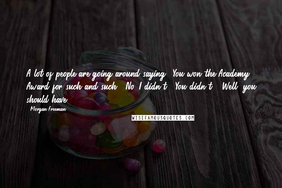 Morgan Freeman Quotes: A lot of people are going around saying, 'You won the Academy Award for such and such.' 'No. I didn't.' 'You didn't?' 'Well, you should have.'.