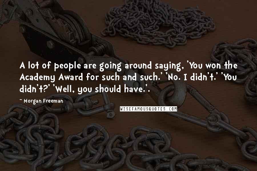 Morgan Freeman Quotes: A lot of people are going around saying, 'You won the Academy Award for such and such.' 'No. I didn't.' 'You didn't?' 'Well, you should have.'.