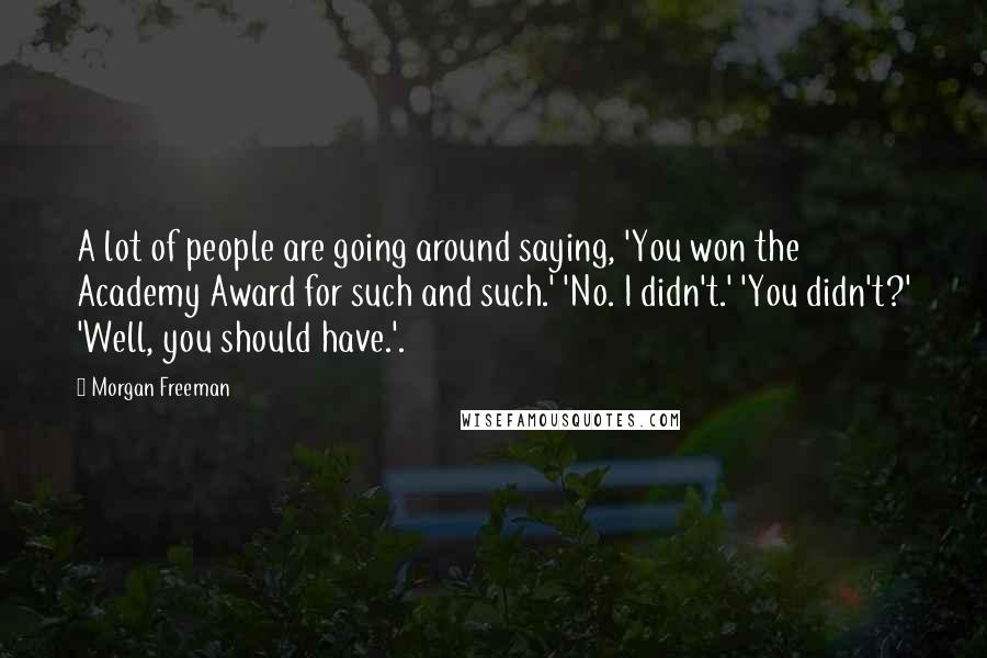 Morgan Freeman Quotes: A lot of people are going around saying, 'You won the Academy Award for such and such.' 'No. I didn't.' 'You didn't?' 'Well, you should have.'.