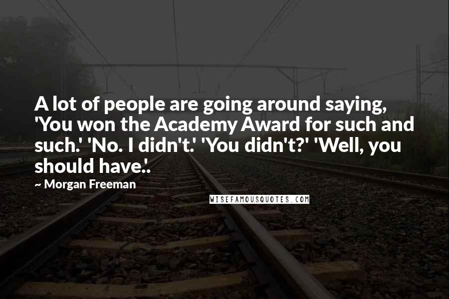 Morgan Freeman Quotes: A lot of people are going around saying, 'You won the Academy Award for such and such.' 'No. I didn't.' 'You didn't?' 'Well, you should have.'.