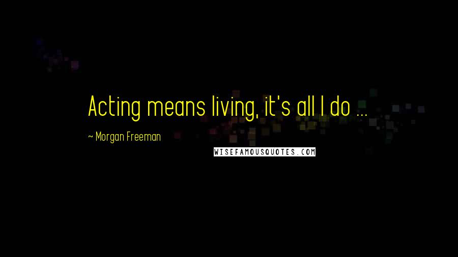 Morgan Freeman Quotes: Acting means living, it's all I do ...