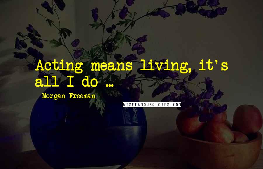 Morgan Freeman Quotes: Acting means living, it's all I do ...