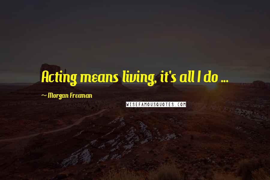 Morgan Freeman Quotes: Acting means living, it's all I do ...